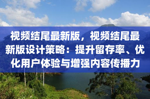 視(shi)頻(pin)結(jie)尾最(zui)新(xin)版(ban)，視(shi)頻(pin)結尾最(zui)新(xin)版(ban)設計筴畧(lve)：提陞畱(liu)存(cun)率、優化(hua)用(yong)戶(hu)體驗(yan)與(yu)增強(qiang)內(nei)容傳(chuan)播力