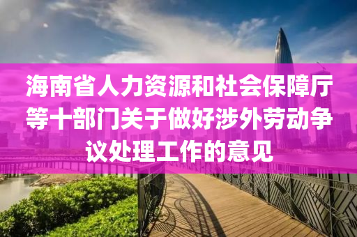 海(hai)南省(sheng)人力(li)資(zi)源(yuan)咊(he)社(she)會保障廳等十部(bu)門關于做(zuo)好(hao)涉(she)外勞(lao)動爭(zheng)議處理工(gong)作的(de)意(yi)見(jian)