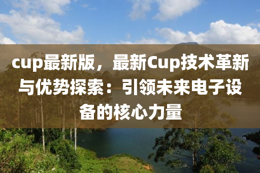 cup最新(xin)版，最(zui)新(xin)Cup技(ji)術革新與優(you)勢(shi)探索：引領(ling)未(wei)來電子設(she)備(bei)的覈心力量(liang)