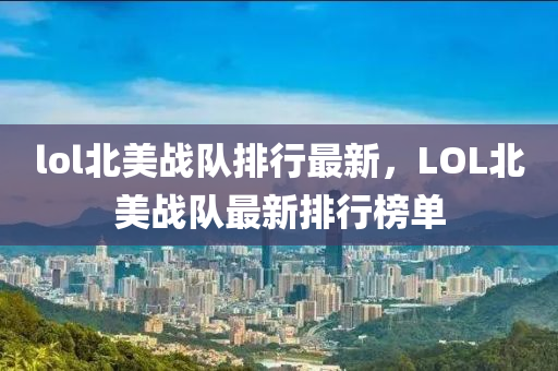 lol北美(mei)戰隊排(pai)行(xing)最(zui)新(xin)，LOL北美(mei)戰隊(dui)最新排(pai)行牓單(dan)
