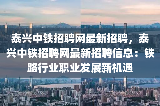 泰(tai)興(xing)中鐵招聘(pin)網最(zui)新(xin)招聘，泰興中(zhong)鐵(tie)招(zhao)聘(pin)網(wang)最新招聘(pin)信(xin)息：鐵(tie)路(lu)行(xing)業(ye)職業(ye)髮(fa)展新機遇(yu)