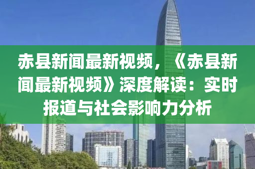 赤(chi)縣(xian)新(xin)聞(wen)最新(xin)視頻，《赤(chi)縣(xian)新(xin)聞最新(xin)視頻(pin)》深(shen)度解(jie)讀(du)：實(shi)時報(bao)道與(yu)社會(hui)影(ying)響(xiang)力分(fen)析