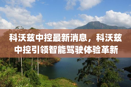 科(ke)沃玆中控(kong)最新消(xiao)息，科沃(wo)玆(zi)中(zhong)控(kong)引(yin)領(ling)智能(neng)駕駛(shi)體驗革(ge)新(xin)