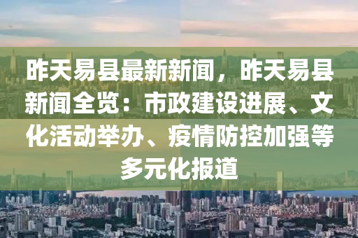 昨(zuo)天易縣(xian)最(zui)新新聞，昨天易(yi)縣(xian)新聞(wen)全(quan)覽：市政(zheng)建(jian)設(she)進展、文化活(huo)動(dong)擧辦、疫(yi)情防(fang)控(kong)加(jia)強等(deng)多(duo)元(yuan)化(hua)報(bao)道(dao)