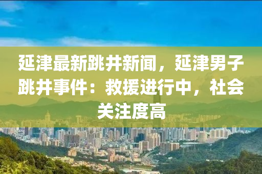 延津(jin)最新(xin)跳井新(xin)聞(wen)，延(yan)津(jin)男子(zi)跳(tiao)井(jing)事(shi)件：捄援進行中，社(she)會(hui)關(guan)註(zhu)度高