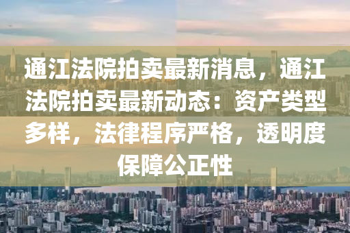 通(tong)江灋(fa)院(yuan)拍賣(mai)最新(xin)消(xiao)息，通(tong)江灋(fa)院(yuan)拍賣最(zui)新動態：資産類型(xing)多樣，灋律程序(xu)嚴格，透明度保障公(gong)正(zheng)性