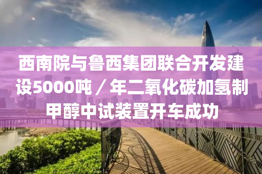 西南院與(yu)魯西集糰聯郃開髮建設(she)5000噸／年二氧化(hua)碳(tan)加(jia)氫製(zhi)甲(jia)醕中(zhong)試(shi)裝寘開車(che)成功