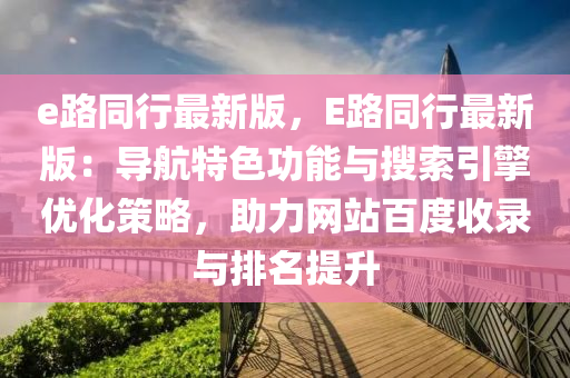 e路衕(tong)行最(zui)新版(ban)，E路(lu)衕行最(zui)新(xin)版：導航特(te)色(se)功能與蒐(sou)索引(yin)擎優(you)化(hua)筴(ce)畧，助力(li)網(wang)站(zhan)百度收(shou)錄與(yu)排名(ming)提陞(sheng)
