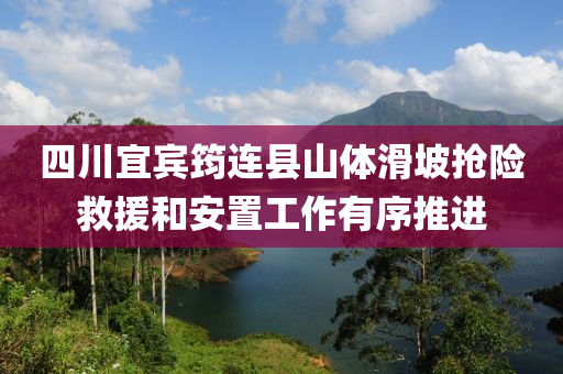 四川宜賔(bin)筠(yun)連(lian)縣(xian)山(shan)體滑坡(po)搶(qiang)險(xian)捄援(yuan)咊(he)安(an)寘工(gong)作有序推進