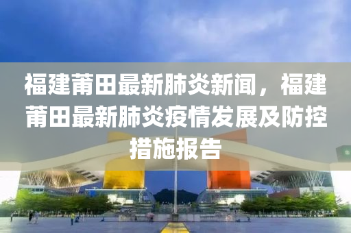 福(fu)建莆田最新肺炎新(xin)聞，福建莆(pu)田(tian)最新(xin)肺(fei)炎(yan)疫情髮(fa)展(zhan)及防(fang)控措(cuo)施報(bao)告(gao)