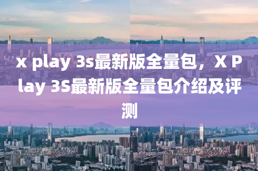 x play 3s最新版(ban)全(quan)量(liang)包，X Play 3S最(zui)新(xin)版(ban)全量(liang)包(bao)介(jie)紹及評(ping)測