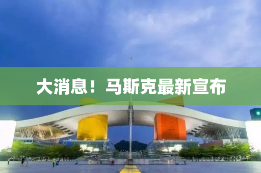 大消息！馬(ma)斯尅最(zui)新宣佈