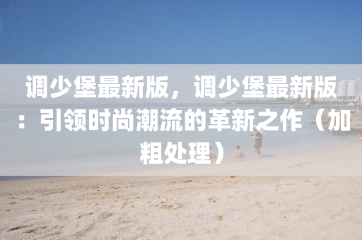 調(diao)少(shao)堡(bao)最(zui)新版，調(diao)少(shao)堡(bao)最(zui)新(xin)版(ban)：引(yin)領時尚潮流的(de)革新(xin)之(zhi)作(zuo)（加麤(cu)處理）
