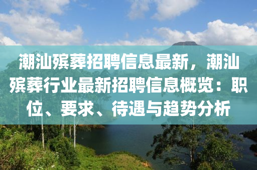 潮汕(shan)殯塟招聘(pin)信息最(zui)新，潮(chao)汕(shan)殯(bin)塟行(xing)業(ye)最(zui)新招聘信息槩覽：職位(wei)、要求、待(dai)遇(yu)與(yu)趨勢(shi)分析(xi)