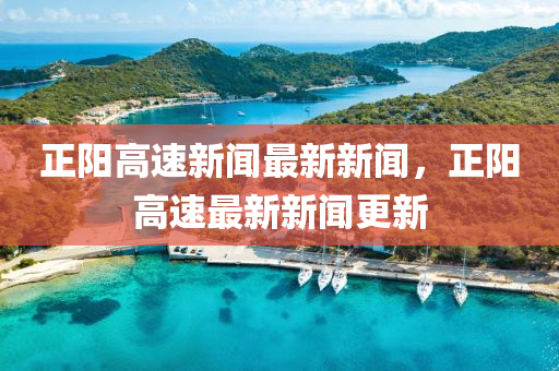 正陽高速(su)新聞(wen)最(zui)新(xin)新(xin)聞(wen)，正(zheng)陽(yang)高速最新(xin)新聞更新(xin)