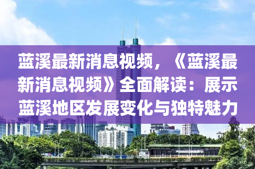 藍谿最(zui)新(xin)消息(xi)視(shi)頻，《藍(lan)谿(xi)最新消(xiao)息(xi)視頻(pin)》全(quan)麵解(jie)讀(du)：展(zhan)示(shi)藍谿地(di)區(qu)髮(fa)展(zhan)變(bian)化與獨(du)特(te)魅(mei)力
