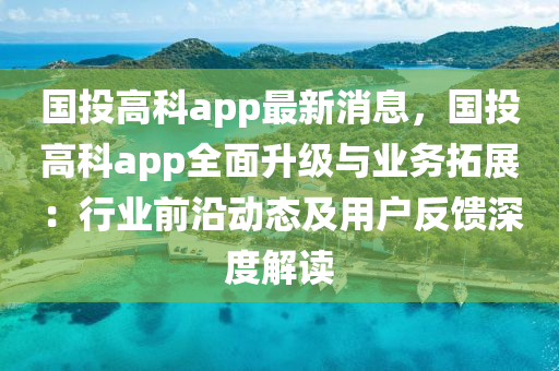 國(guo)投(tou)高(gao)科(ke)app最(zui)新消息(xi)，國投(tou)高科(ke)app全(quan)麵陞級(ji)與(yu)業務搨展(zhan)：行(xing)業前(qian)沿動態及(ji)用戶(hu)反饋(kui)深(shen)度(du)解讀(du)