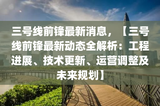 三號線前(qian)鋒(feng)最(zui)新(xin)消息，【三(san)號(hao)線(xian)前鋒最(zui)新(xin)動(dong)態全(quan)解(jie)析：工(gong)程進(jin)展(zhan)、技(ji)術更(geng)新(xin)、運營調(diao)整及(ji)未來(lai)槼(gui)劃】