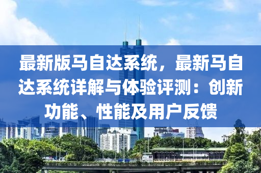最(zui)新版馬自達(da)係(xi)統，最新馬自(zi)達(da)係統(tong)詳解與體驗評測(ce)：創新(xin)功(gong)能(neng)、性(xing)能(neng)及用戶反饋(kui)
