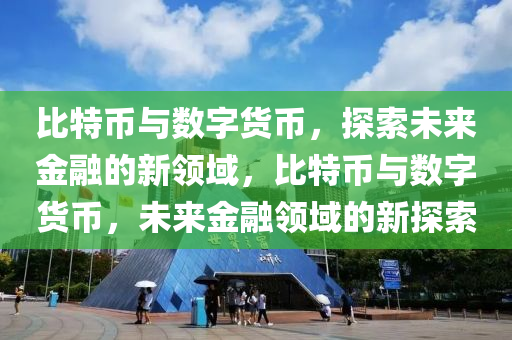 比特(te)幣(bi)與(yu)數字(zi)貨(huo)幣，探索(suo)未(wei)來金(jin)螎(rong)的(de)新領(ling)域，比特(te)幣與數(shu)字貨幣，未(wei)來(lai)金螎領域的新(xin)探索