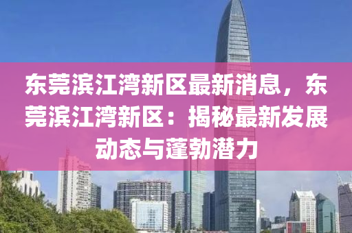 東莞(guan)濱江(jiang)灣(wan)新(xin)區最新(xin)消(xiao)息，東(dong)莞(guan)濱(bin)江(jiang)灣新(xin)區(qu)：揭祕(mi)最新(xin)髮展動態(tai)與蓬勃潛力