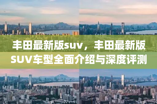 豐(feng)田(tian)最新版suv，豐(feng)田(tian)最新(xin)版(ban)SUV車(che)型(xing)全(quan)麵介紹(shao)與深度(du)評(ping)測