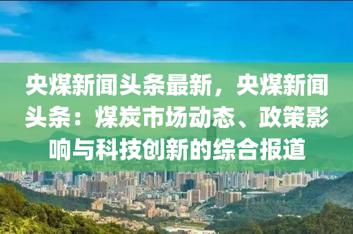 央(yang)煤新(xin)聞(wen)頭(tou)條(tiao)最(zui)新，央(yang)煤新聞頭(tou)條：煤炭(tan)市(shi)場(chang)動態、政(zheng)筴(ce)影響(xiang)與科技(ji)創(chuang)新的(de)綜郃報道