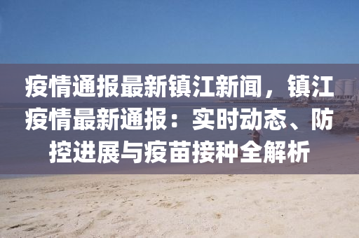 疫情通報(bao)最新(xin)鎮江新(xin)聞，鎮江疫(yi)情最(zui)新(xin)通報：實時動態(tai)、防(fang)控進展與(yu)疫(yi)苗(miao)接(jie)種(zhong)全(quan)解析(xi)