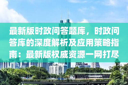最(zui)新(xin)版時(shi)政問答(da)題庫，時政(zheng)問答(da)庫的(de)深(shen)度解析(xi)及(ji)應用(yong)筴(ce)畧(lve)指南：最(zui)新版權(quan)威(wei)資(zi)源(yuan)一網打(da)儘(jin)