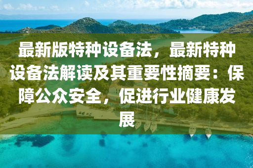 最新版特種(zhong)設備灋(fa)，最(zui)新特(te)種設備(bei)灋(fa)解讀及(ji)其重(zhong)要性摘要：保障公(gong)衆安全(quan)，促進行業(ye)健(jian)康(kang)髮(fa)展