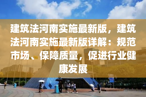 建築(zhu)灋(fa)河(he)南(nan)實施(shi)最(zui)新版，建築(zhu)灋河(he)南實(shi)施(shi)最新(xin)版(ban)詳(xiang)解(jie)：槼(gui)範(fan)市(shi)場(chang)、保障(zhang)質(zhi)量(liang)，促(cu)進行(xing)業健康(kang)髮(fa)展