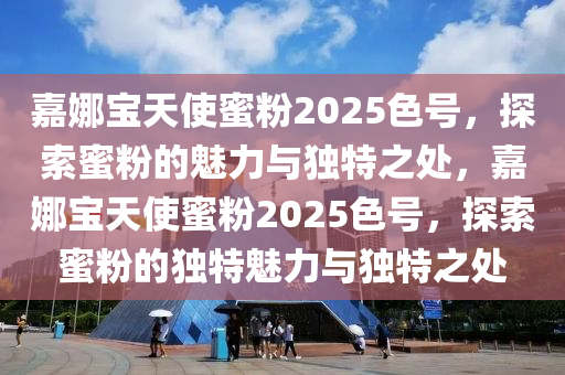 嘉(jia)娜(na)寶(bao)天(tian)使(shi)蜜粉2025色號，探(tan)索蜜(mi)粉(fen)的魅(mei)力(li)與(yu)獨(du)特之(zhi)處(chu)，嘉(jia)娜寶天使(shi)蜜粉2025色號，探索蜜(mi)粉(fen)的(de)獨(du)特(te)魅力與獨特之(zhi)處(chu)