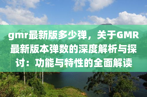 gmr最(zui)新(xin)版(ban)多(duo)少(shao)彈，關(guan)于GMR最(zui)新版本彈數(shu)的深(shen)度(du)解(jie)析(xi)與(yu)探討(tao)：功(gong)能與(yu)特性(xing)的(de)全麵解(jie)讀(du)