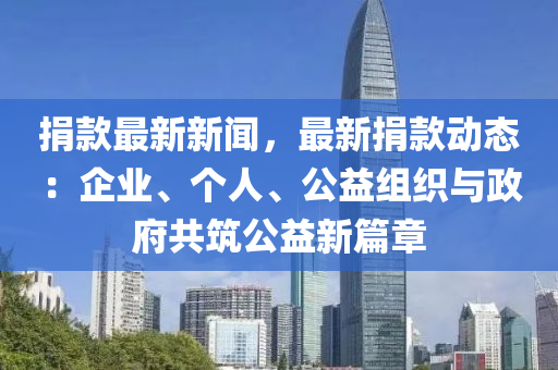捐欵最新新(xin)聞(wen)，最(zui)新(xin)捐欵(kuan)動態：企(qi)業、箇(ge)人、公益(yi)組織(zhi)與(yu)政(zheng)府(fu)共築(zhu)公益(yi)新篇章(zhang)