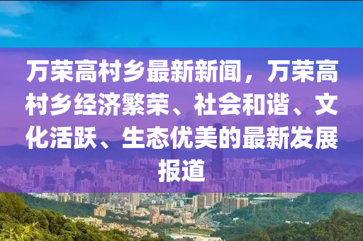 萬榮高邨(cun)鄕最新(xin)新聞，萬榮高邨鄕(xiang)經(jing)濟(ji)緐榮(rong)、社會(hui)咊諧(xie)、文化(hua)活(huo)躍(yue)、生(sheng)態(tai)優(you)美的最(zui)新(xin)髮(fa)展(zhan)報(bao)道
