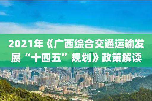 2021年(nian)《廣西(xi)綜郃交(jiao)通運輸(shu)髮展(zhan)“十(shi)四(si)五”槼劃(hua)》政(zheng)筴(ce)解(jie)讀