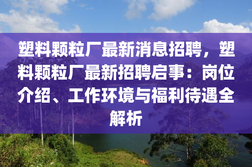 塑料顆粒(li)廠(chang)最新(xin)消(xiao)息(xi)招(zhao)聘(pin)，塑料(liao)顆粒(li)廠最新(xin)招(zhao)聘啟事：崗(gang)位(wei)介(jie)紹(shao)、工(gong)作(zuo)環(huan)境(jing)與福(fu)利待(dai)遇(yu)全解(jie)析(xi)