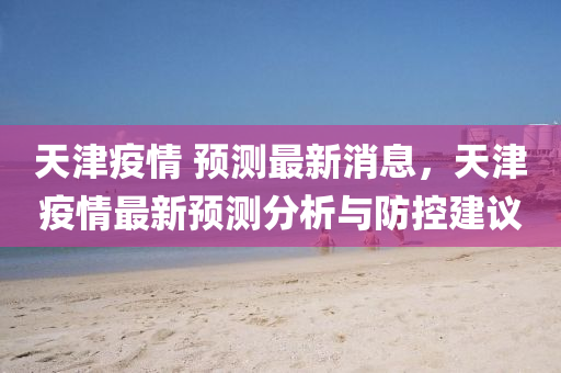 天津疫情(qing) 預(yu)測(ce)最(zui)新(xin)消(xiao)息(xi)，天津(jin)疫情(qing)最(zui)新(xin)預(yu)測(ce)分(fen)析與防(fang)控建(jian)議