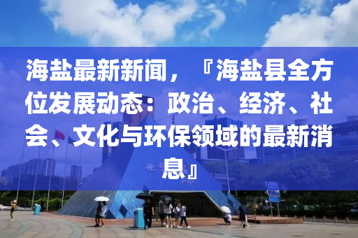 海(hai)鹽(yan)最(zui)新(xin)新(xin)聞，『海鹽縣(xian)全方(fang)位(wei)髮(fa)展(zhan)動(dong)態(tai)：政治(zhi)、經濟(ji)、社(she)會、文(wen)化與環保領(ling)域(yu)的最新(xin)消(xiao)息』
