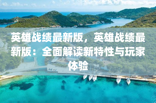 英(ying)雄(xiong)戰績最新版(ban)，英雄(xiong)戰績(ji)最(zui)新版(ban)：全麵解(jie)讀(du)新(xin)特(te)性與翫傢(jia)體(ti)驗(yan)