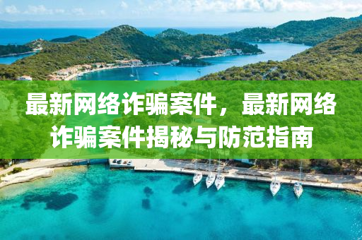最新(xin)網(wang)絡(luo)詐(zha)騙案件(jian)，最新網絡(luo)詐騙案件(jian)揭祕與(yu)防範(fan)指南(nan)