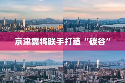 京(jing)津冀(ji)將聯手(shou)打造“碳(tan)穀”