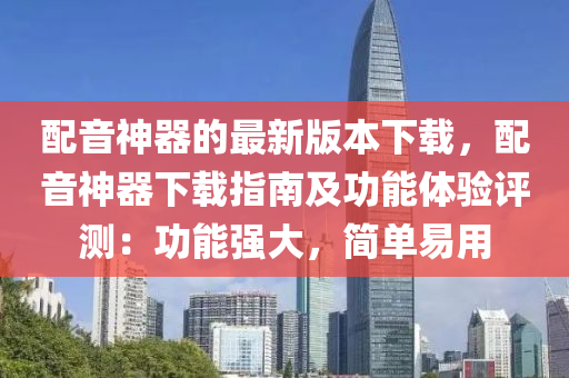配(pei)音(yin)神器(qi)的(de)最(zui)新(xin)版本(ben)下(xia)載(zai)，配(pei)音神(shen)器下載(zai)指南及功能(neng)體(ti)驗評(ping)測：功(gong)能強(qiang)大(da)，簡(jian)單(dan)易用(yong)