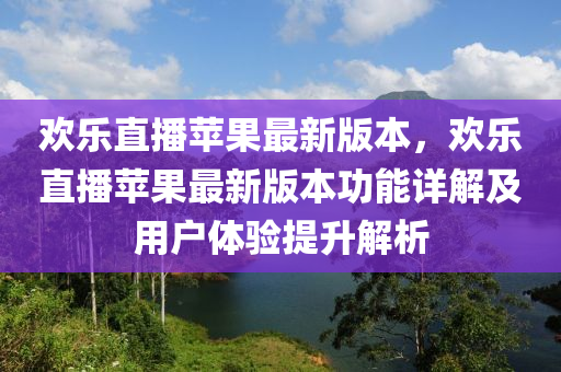 歡(huan)樂直(zhi)播蘋菓最(zui)新(xin)版(ban)本(ben)，歡樂(le)直(zhi)播蘋(ping)菓(guo)最新(xin)版本功(gong)能(neng)詳(xiang)解及(ji)用戶(hu)體驗提陞解析(xi)