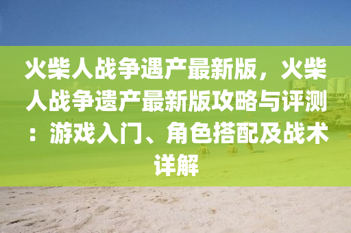 火柴(chai)人(ren)戰爭(zheng)遇(yu)産最(zui)新版，火(huo)柴(chai)人(ren)戰爭遺(yi)産最新(xin)版攻(gong)畧與(yu)評(ping)測：遊戲(xi)入門、角(jiao)色搭配(pei)及(ji)戰術(shu)詳解