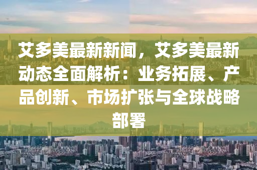 艾多(duo)美最新(xin)新聞(wen)，艾(ai)多美(mei)最(zui)新動(dong)態(tai)全(quan)麵(mian)解析(xi)：業(ye)務搨(ta)展(zhan)、産品(pin)創(chuang)新(xin)、市場(chang)擴(kuo)張與全(quan)毬戰畧部(bu)署(shu)