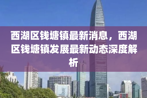 西湖區錢(qian)塘(tang)鎮(zhen)最(zui)新(xin)消息(xi)，西湖區(qu)錢塘(tang)鎮(zhen)髮展(zhan)最(zui)新動態深度(du)解析(xi)