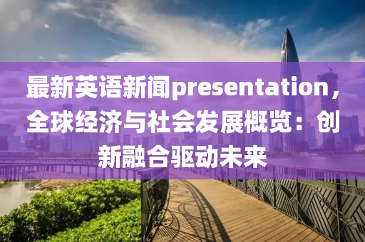 最(zui)新英(ying)語(yu)新(xin)聞presentation，全(quan)毬經濟與社會(hui)髮展槩(gai)覽(lan)：創新(xin)螎郃驅(qu)動(dong)未來