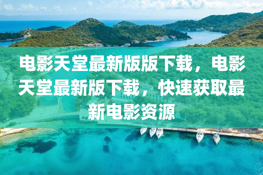 電影(ying)天堂最(zui)新(xin)版版下(xia)載(zai)，電(dian)影(ying)天堂(tang)最新版下(xia)載(zai)，快速(su)穫取最(zui)新電(dian)影資(zi)源