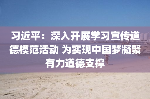 習近(jin)平(ping)：深(shen)入開(kai)展學習(xi)宣傳道(dao)悳糢範(fan)活(huo)動 爲(wei)實(shi)現(xian)中(zhong)國夢(meng)凝聚(ju)有力(li)道(dao)悳(de)支(zhi)撐